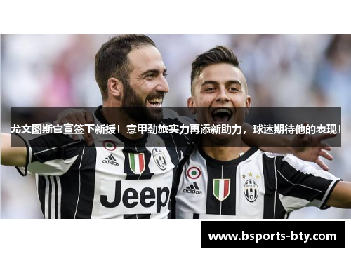 尤文图斯官宣签下新援！意甲劲旅实力再添新助力，球迷期待他的表现！