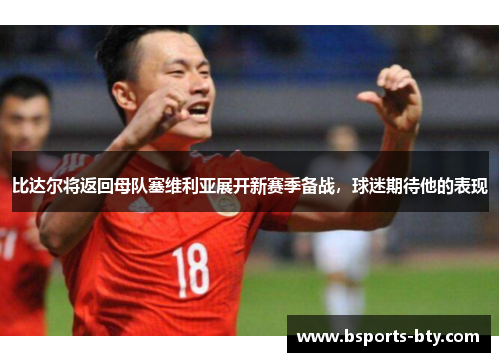 比达尔将返回母队塞维利亚展开新赛季备战，球迷期待他的表现