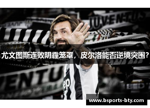 尤文图斯连败阴霾笼罩，皮尔洛能否逆境突围？