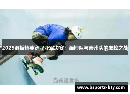 2025滑板精英赛冠亚军决赛：淄博队与泰州队的巅峰之战