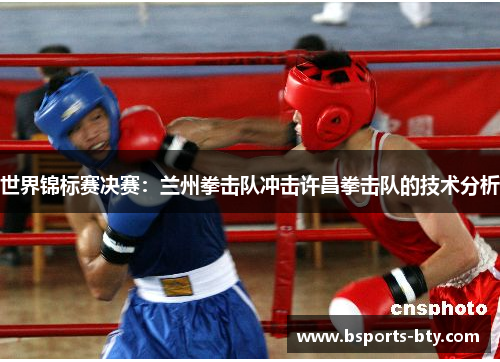 世界锦标赛决赛：兰州拳击队冲击许昌拳击队的技术分析
