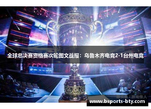 全球总决赛资格赛次轮图文战报：乌鲁木齐电竞2-1台州电竞